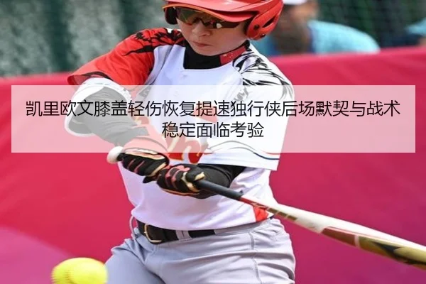 凯里欧文膝盖轻伤恢复提速独行侠后场默契与战术稳定面临考验