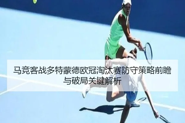 马竞客战多特蒙德欧冠淘汰赛防守策略前瞻与破局关键解析