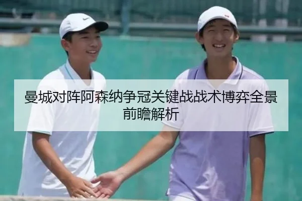 曼城对阵阿森纳争冠关键战战术博弈全景前瞻解析