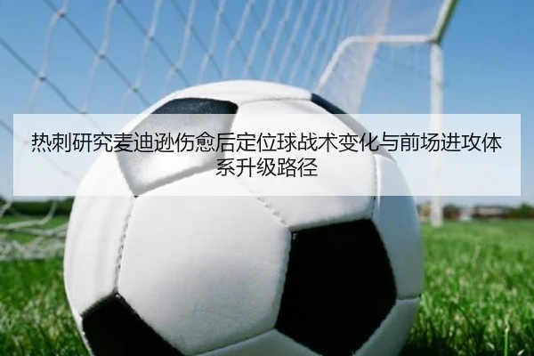 热刺研究麦迪逊伤愈后定位球战术变化与前场进攻体系升级路径
