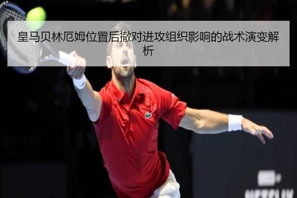 皇马贝林厄姆位置后撤对进攻组织影响的战术演变解析