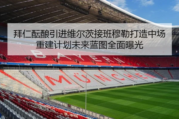 拜仁酝酿引进维尔茨接班穆勒打造中场重建计划未来蓝图全面曝光