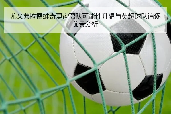 尤文弗拉霍维奇夏窗离队可能性升温与英超球队追逐前景分析