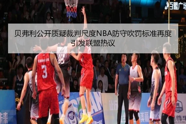 贝弗利公开质疑裁判尺度NBA防守吹罚标准再度引发联盟热议