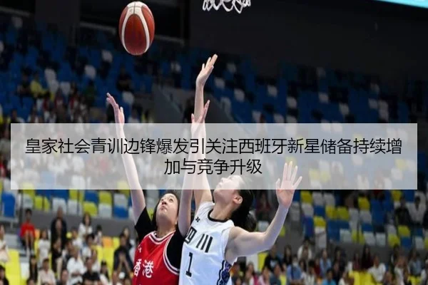 皇家社会青训边锋爆发引关注西班牙新星储备持续增加与竞争升级